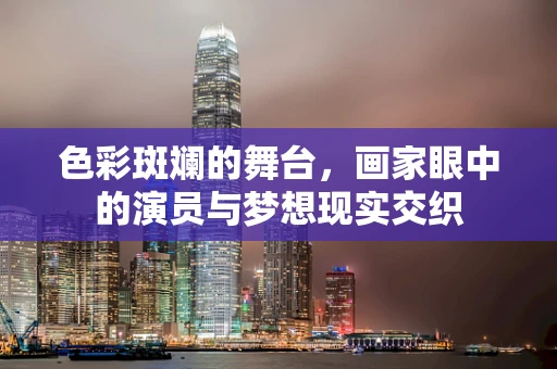 色彩斑斓的舞台，画家眼中的演员与梦想现实交织