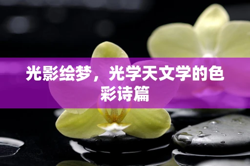 光影绘梦，光学天文学的色彩诗篇