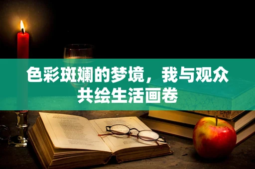 色彩斑斓的梦境，我与观众共绘生活画卷