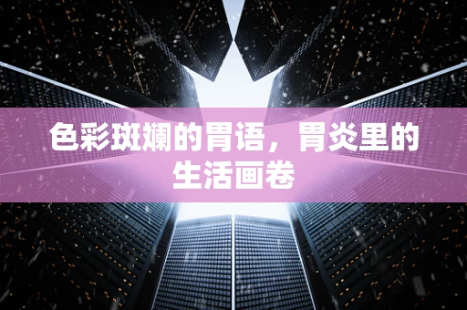 色彩斑斓的胃语，胃炎里的生活画卷