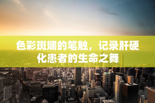 色彩斑斓的笔触，记录肝硬化患者的生命之舞