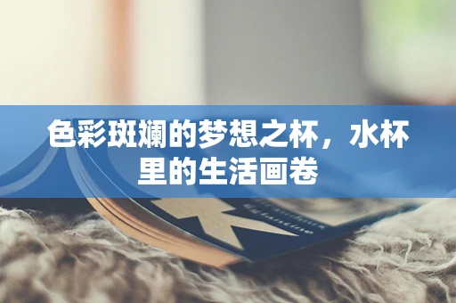 色彩斑斓的梦想之杯，水杯里的生活画卷
