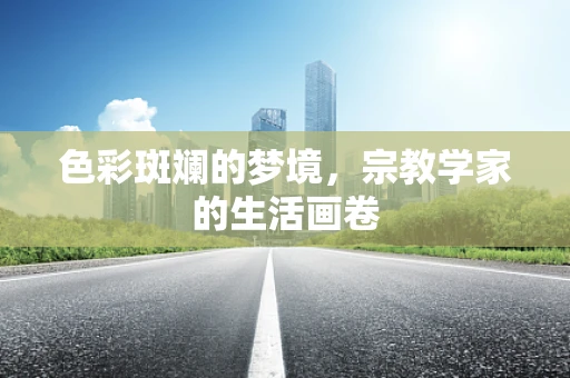 色彩斑斓的梦境，宗教学家的生活画卷