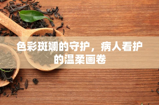 色彩斑斓的守护，病人看护的温柔画卷