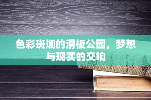 色彩斑斓的滑板公园，梦想与现实的交响