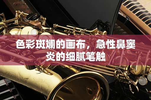 色彩斑斓的画布，急性鼻窦炎的细腻笔触