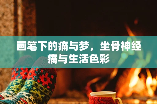 画笔下的痛与梦，坐骨神经痛与生活色彩