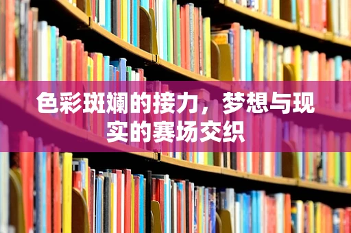 色彩斑斓的接力，梦想与现实的赛场交织
