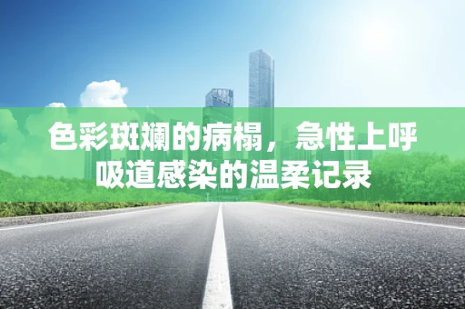 色彩斑斓的病榻，急性上呼吸道感染的温柔记录