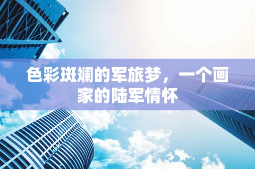 色彩斑斓的军旅梦，一个画家的陆军情怀