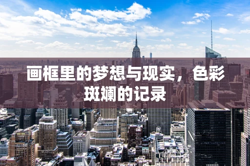 画框里的梦想与现实，色彩斑斓的记录