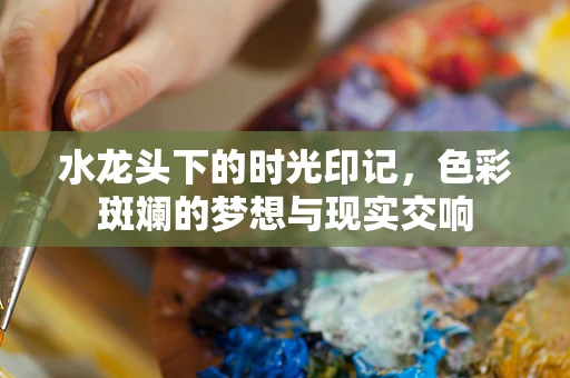 水龙头下的时光印记，色彩斑斓的梦想与现实交响