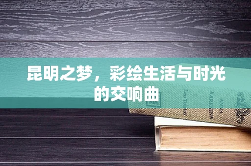 昆明之梦，彩绘生活与时光的交响曲