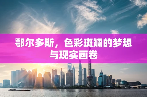 鄂尔多斯，色彩斑斓的梦想与现实画卷