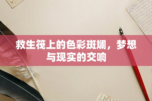 救生筏上的色彩斑斓，梦想与现实的交响