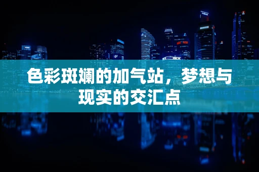 色彩斑斓的加气站，梦想与现实的交汇点