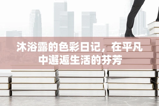 沐浴露的色彩日记，在平凡中邂逅生活的芬芳
