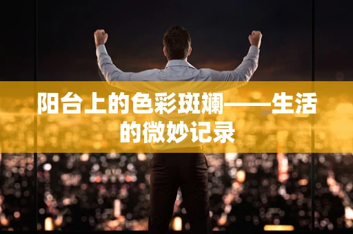 阳台上的色彩斑斓——生活的微妙记录