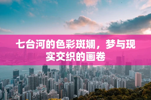 七台河的色彩斑斓，梦与现实交织的画卷