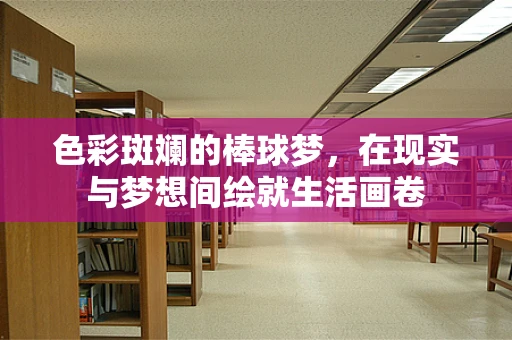 色彩斑斓的棒球梦，在现实与梦想间绘就生活画卷