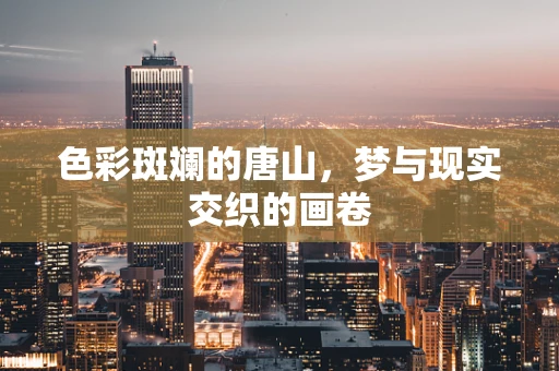 色彩斑斓的唐山，梦与现实交织的画卷