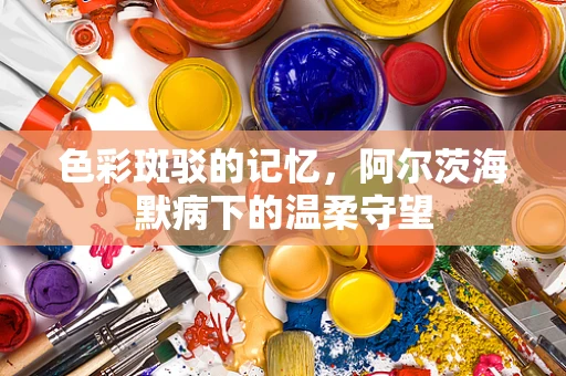 色彩斑驳的记忆，阿尔茨海默病下的温柔守望