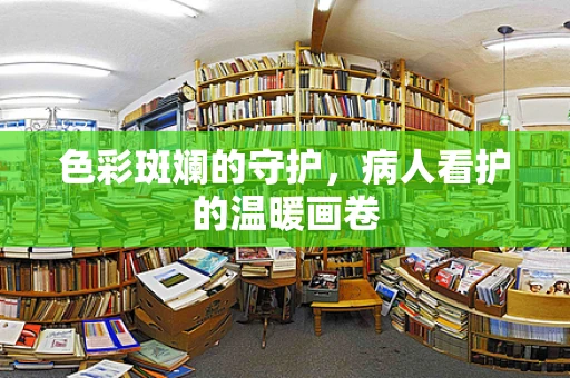 色彩斑斓的守护，病人看护的温暖画卷