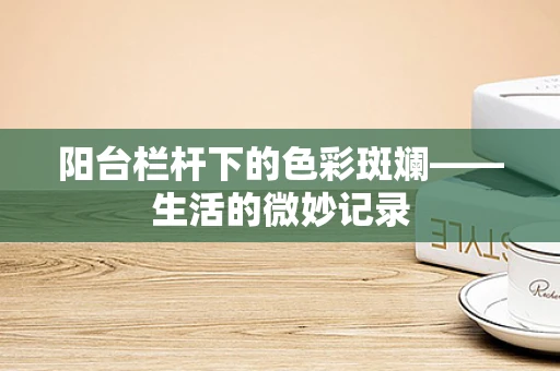 阳台栏杆下的色彩斑斓——生活的微妙记录