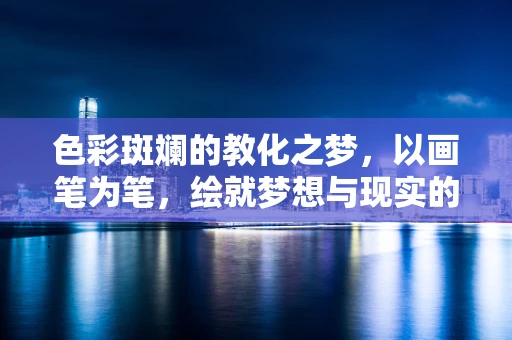 色彩斑斓的教化之梦，以画笔为笔，绘就梦想与现实的桥梁