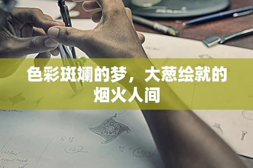 色彩斑斓的梦，大葱绘就的烟火人间