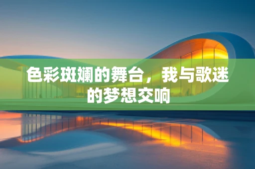 色彩斑斓的舞台，我与歌迷的梦想交响