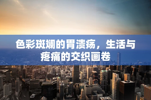 色彩斑斓的胃溃疡，生活与疼痛的交织画卷