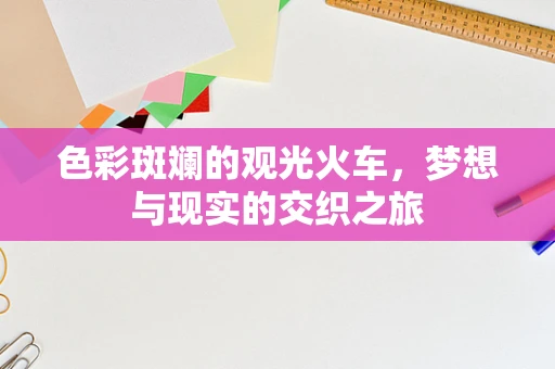 色彩斑斓的观光火车，梦想与现实的交织之旅