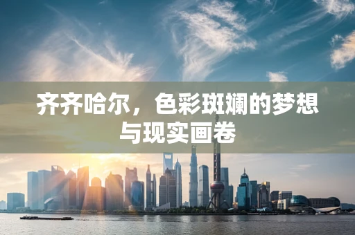 齐齐哈尔，色彩斑斓的梦想与现实画卷