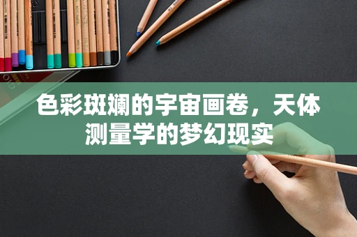 色彩斑斓的宇宙画卷，天体测量学的梦幻现实