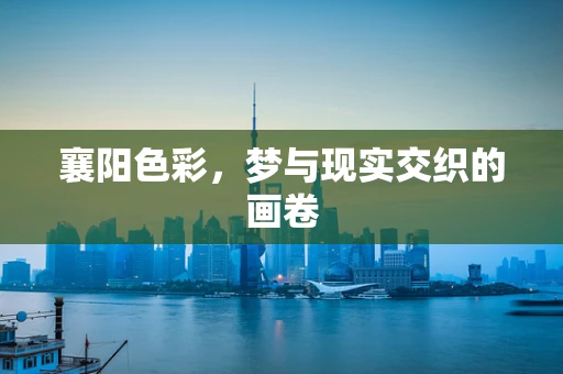 襄阳色彩，梦与现实交织的画卷