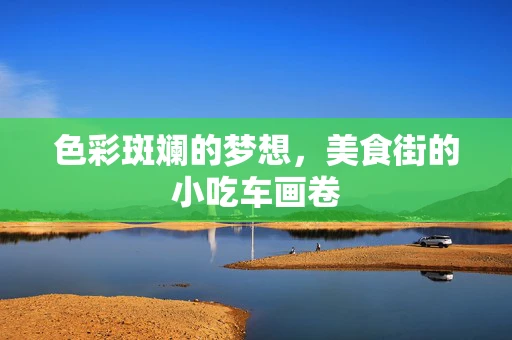 色彩斑斓的梦想，美食街的小吃车画卷