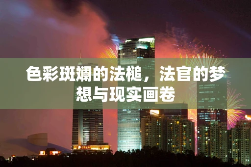 色彩斑斓的法槌，法官的梦想与现实画卷