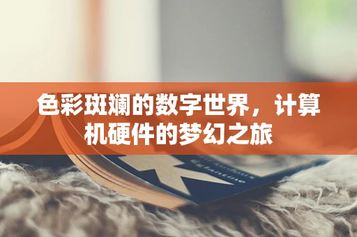 色彩斑斓的数字世界，计算机硬件的梦幻之旅