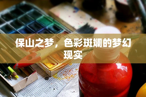 保山之梦，色彩斑斓的梦幻现实