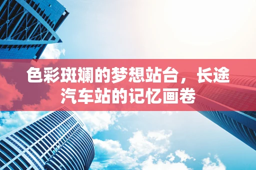 色彩斑斓的梦想站台，长途汽车站的记忆画卷