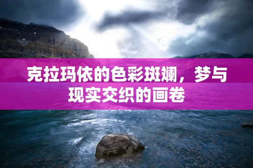 克拉玛依的色彩斑斓，梦与现实交织的画卷