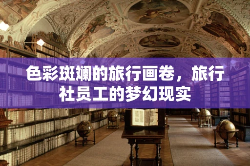 色彩斑斓的旅行画卷，旅行社员工的梦幻现实