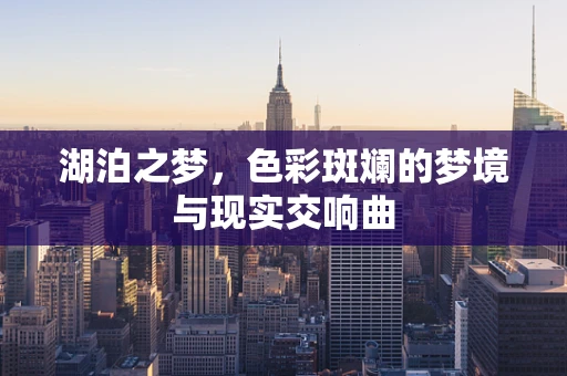湖泊之梦，色彩斑斓的梦境与现实交响曲