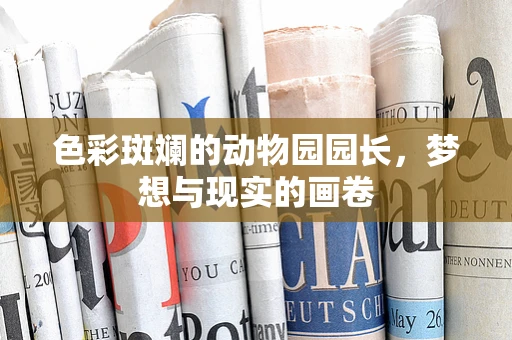 色彩斑斓的动物园园长，梦想与现实的画卷