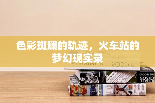 色彩斑斓的轨迹，火车站的梦幻现实录
