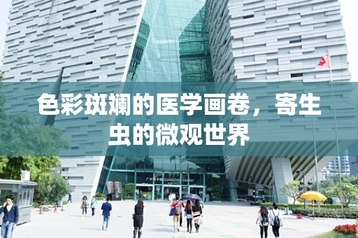 色彩斑斓的医学画卷，寄生虫的微观世界