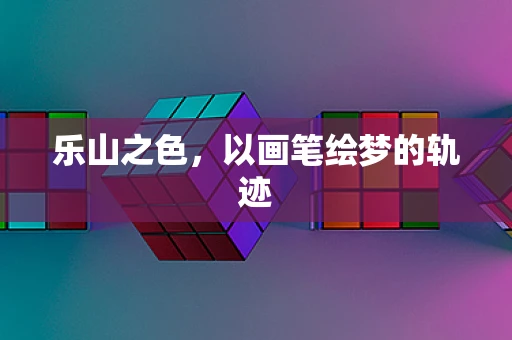 乐山之色，以画笔绘梦的轨迹