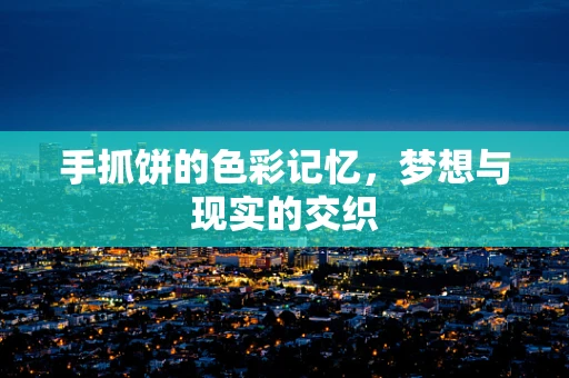 手抓饼的色彩记忆，梦想与现实的交织