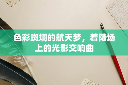 色彩斑斓的航天梦，着陆场上的光影交响曲